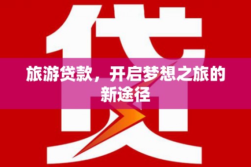 曲沃旅游贷款，开启梦想之旅的新途径