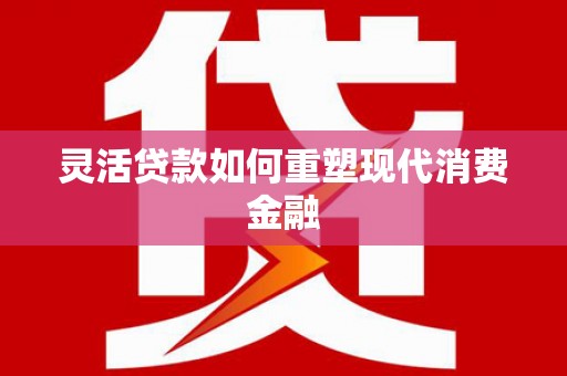 曲沃灵活贷款如何重塑现代消费金融