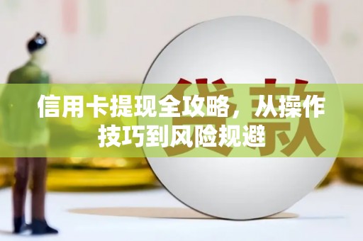 曲沃信用卡提现全攻略，从操作技巧到风险规避