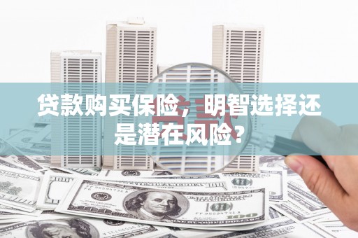 曲沃贷款购买保险，明智选择还是潜在风险？