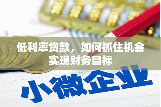 曲沃低利率贷款，如何抓住机会实现财务目标