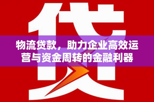 曲沃物流贷款，助力企业高效运营与资金周转的金融利器