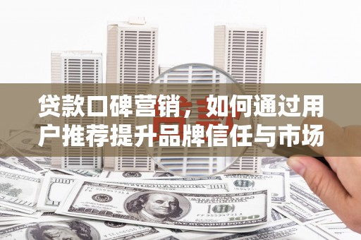 曲沃贷款口碑营销，如何通过用户推荐提升品牌信任与市场份额