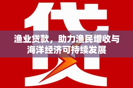 曲沃渔业贷款，助力渔民增收与海洋经济可持续发展