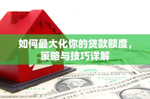 曲沃如何最大化你的贷款额度，策略与技巧详解