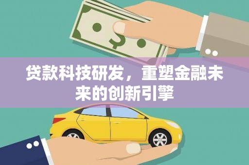 曲沃贷款科技研发，重塑金融未来的创新引擎