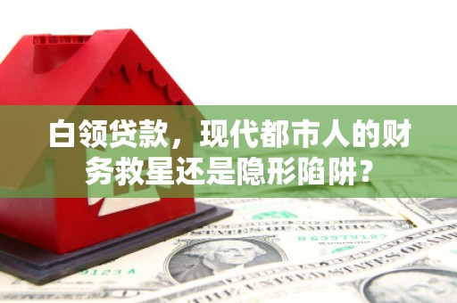 曲沃白领贷款，现代都市人的财务救星还是隐形陷阱？