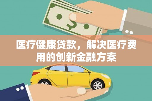 曲沃医疗健康贷款，解决医疗费用的创新金融方案