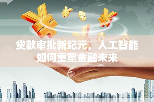 曲沃贷款审批新纪元，人工智能如何重塑金融未来