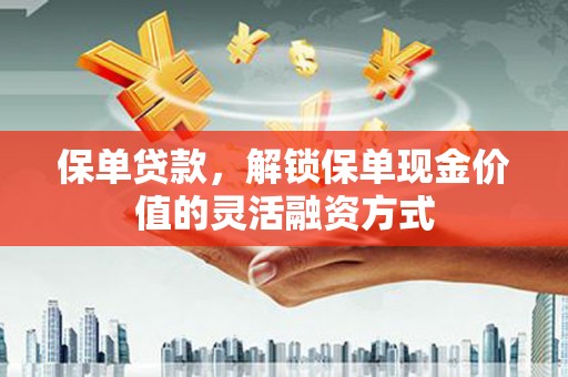 曲沃保单贷款，解锁保单现金价值的灵活融资方式