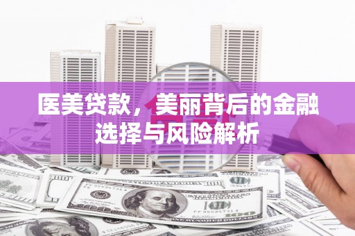 曲沃医美贷款，美丽背后的金融选择与风险解析