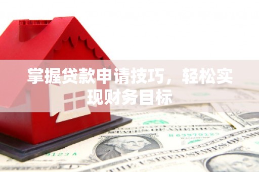 曲沃掌握贷款申请技巧，轻松实现财务目标