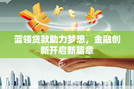 曲沃蓝领贷款助力梦想，金融创新开启新篇章