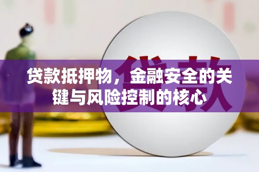 曲沃贷款抵押物，金融安全的关键与风险控制的核心