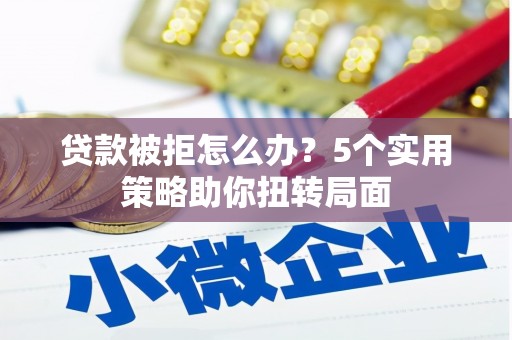 曲沃贷款被拒怎么办？5个实用策略助你扭转局面
