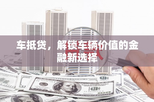 曲沃车抵贷，解锁车辆价值的金融新选择