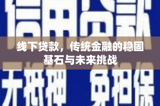 曲沃线下贷款，传统金融的稳固基石与未来挑战