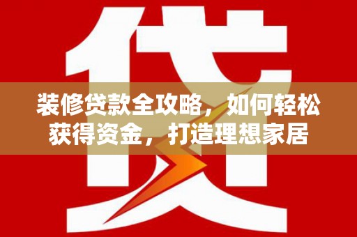 曲沃装修贷款全攻略，如何轻松获得资金，打造理想家居