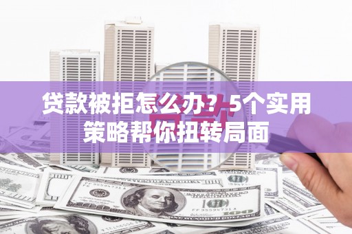 曲沃贷款被拒怎么办？5个实用策略帮你扭转局面