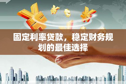 曲沃固定利率贷款，稳定财务规划的最佳选择