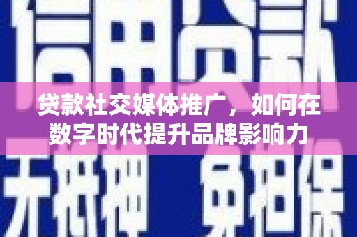 曲沃贷款社交媒体推广，如何在数字时代提升品牌影响力