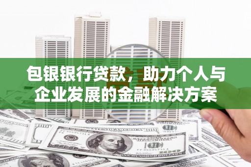 曲沃包银银行贷款，助力个人与企业发展的金融解决方案
