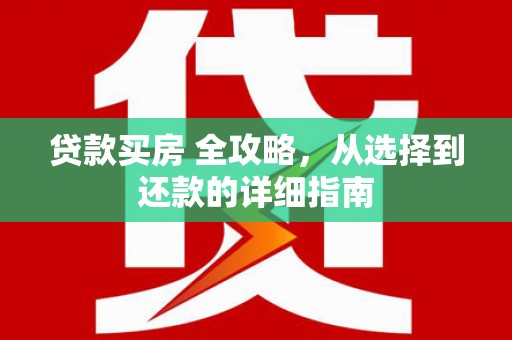 曲沃贷款买房 全攻略，从选择到还款的详细指南