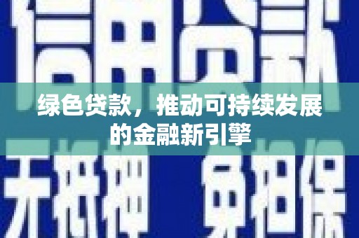 曲沃绿色贷款，推动可持续发展的金融新引擎