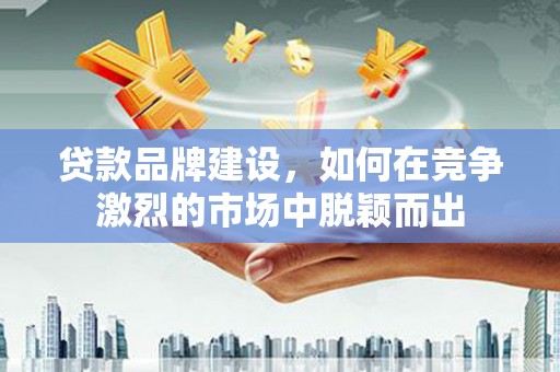 曲沃贷款品牌建设，如何在竞争激烈的市场中脱颖而出