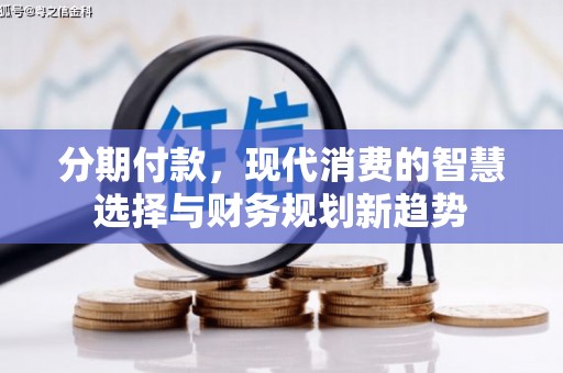 曲沃分期付款，现代消费的智慧选择与财务规划新趋势