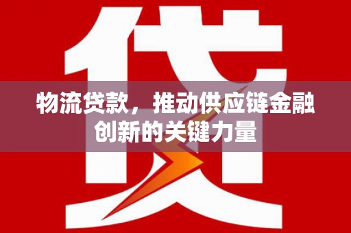 曲沃物流贷款，推动供应链金融创新的关键力量