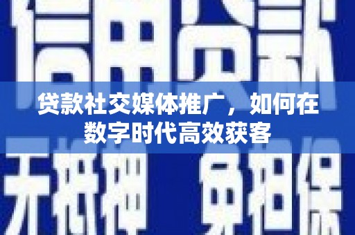 曲沃贷款社交媒体推广，如何在数字时代高效获客