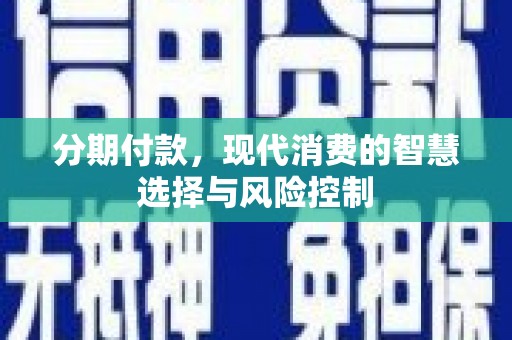 曲沃分期付款，现代消费的智慧选择与风险控制