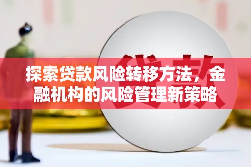 曲沃探索贷款风险转移方法，金融机构的风险管理新策略
