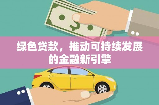 曲沃绿色贷款，推动可持续发展的金融新引擎