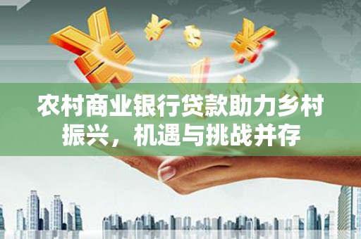 曲沃农村商业银行贷款助力乡村振兴，机遇与挑战并存