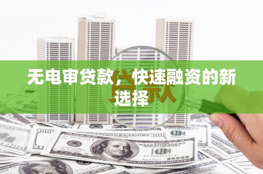 曲沃无电审贷款，快速融资的新选择