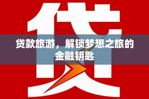 曲沃贷款旅游，解锁梦想之旅的金融钥匙