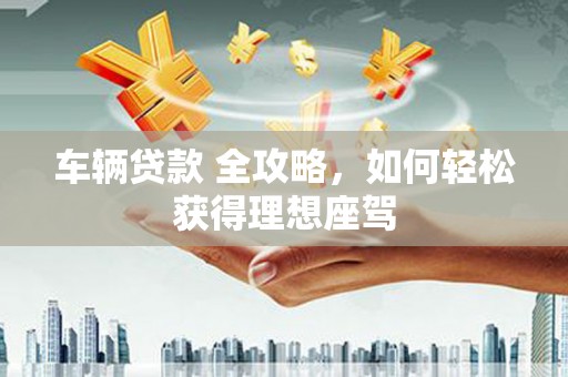 曲沃车辆贷款 全攻略，如何轻松获得理想座驾