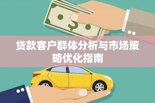 曲沃贷款客户群体分析与市场策略优化指南