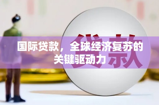 曲沃国际贷款，全球经济复苏的关键驱动力