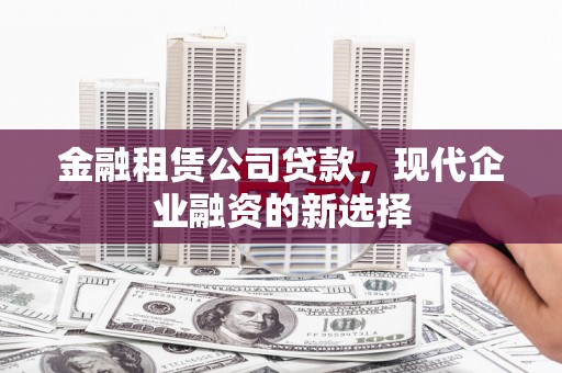 曲沃金融租赁公司贷款，现代企业融资的新选择