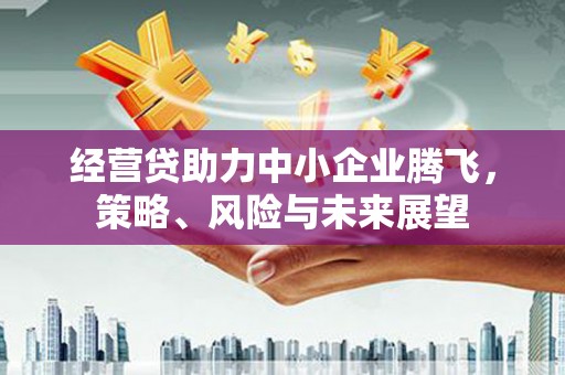 曲沃经营贷助力中小企业腾飞，策略、风险与未来展望
