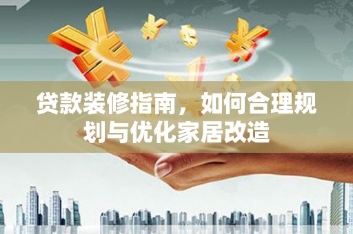 曲沃贷款装修指南，如何合理规划与优化家居改造
