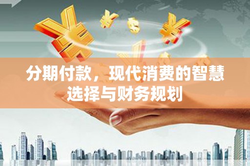 曲沃分期付款，现代消费的智慧选择与财务规划