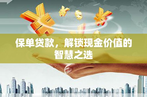 曲沃保单贷款，解锁现金价值的智慧之选