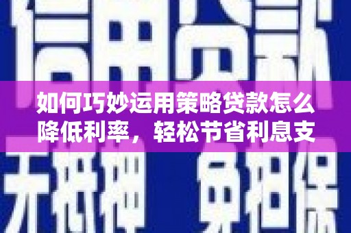 曲沃如何巧妙运用策略贷款怎么降低利率，轻松节省利息支出