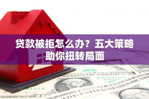 曲沃贷款被拒怎么办？五大策略助你扭转局面