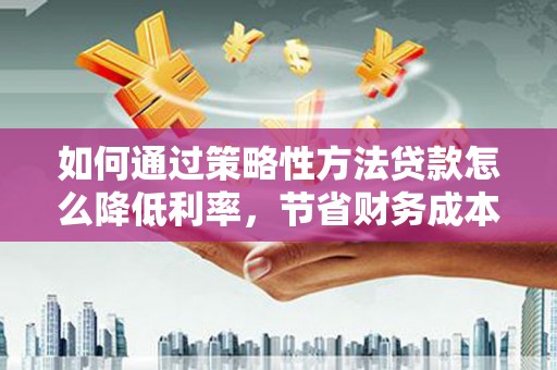 曲沃如何通过策略性方法贷款怎么降低利率，节省财务成本