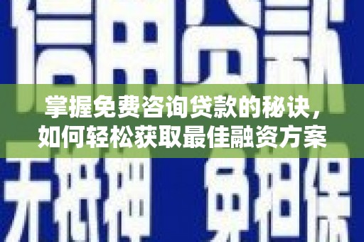 曲沃掌握免费咨询贷款的秘诀，如何轻松获取最佳融资方案